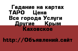 Гадание на картах ТАРО. › Цена ­ 1 000 - Все города Услуги » Другие   . Крым,Каховское